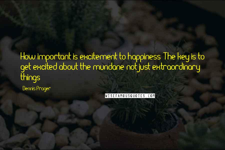 Dennis Prager Quotes: How important is excitement to happiness? The key is to get excited about the mundane not just extraordinary things