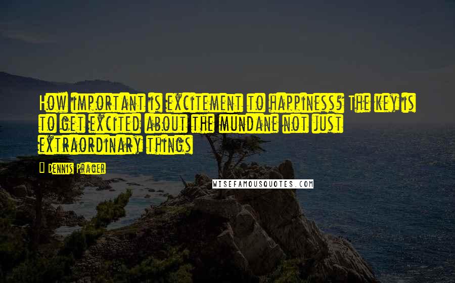 Dennis Prager Quotes: How important is excitement to happiness? The key is to get excited about the mundane not just extraordinary things