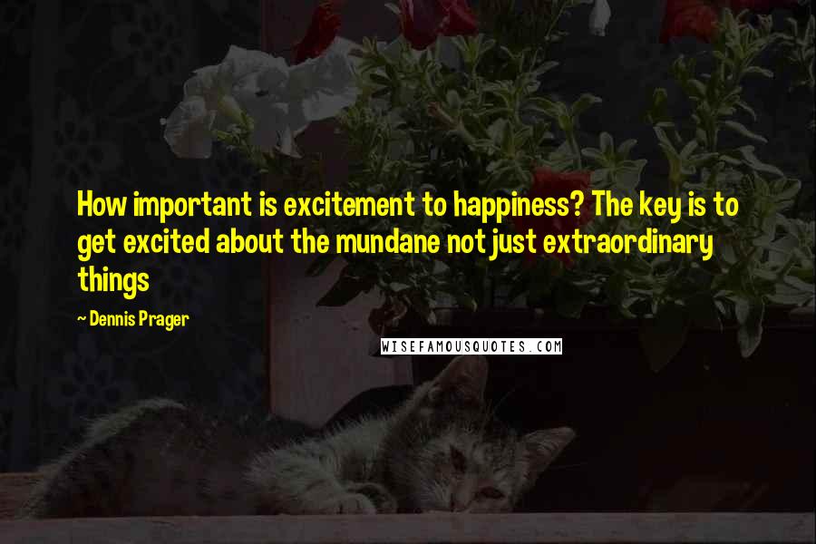 Dennis Prager Quotes: How important is excitement to happiness? The key is to get excited about the mundane not just extraordinary things