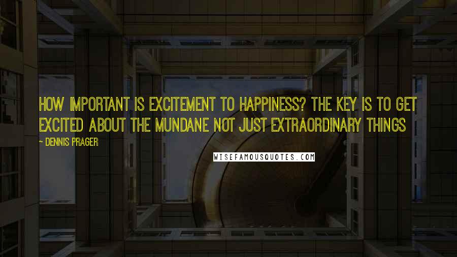 Dennis Prager Quotes: How important is excitement to happiness? The key is to get excited about the mundane not just extraordinary things