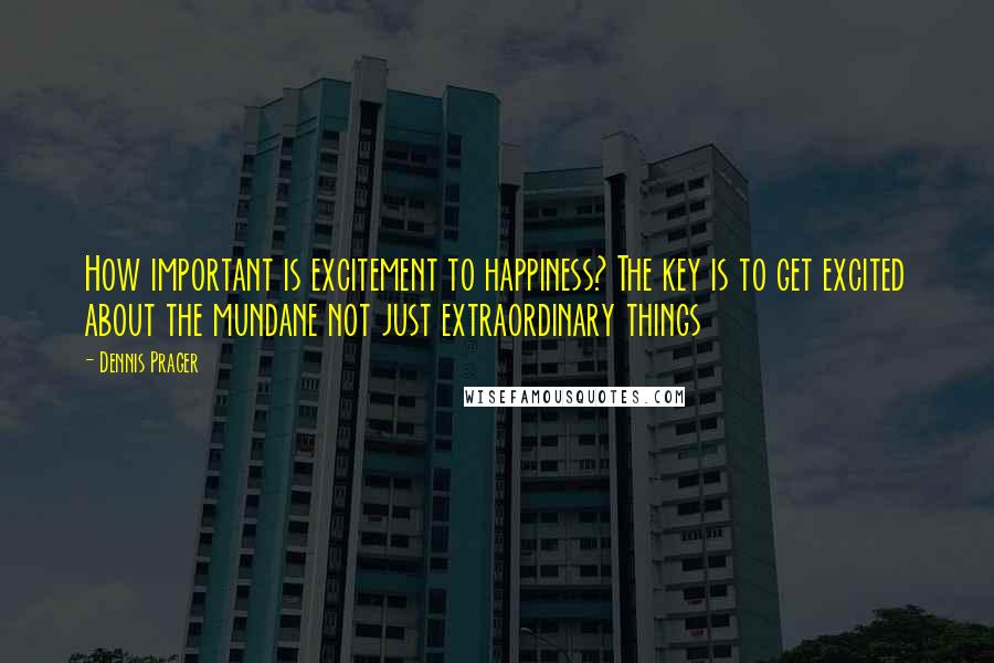 Dennis Prager Quotes: How important is excitement to happiness? The key is to get excited about the mundane not just extraordinary things