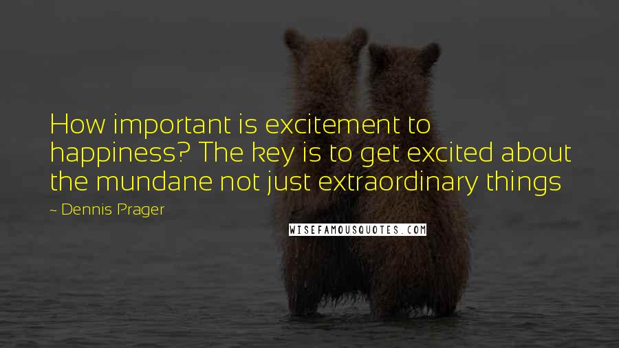 Dennis Prager Quotes: How important is excitement to happiness? The key is to get excited about the mundane not just extraordinary things