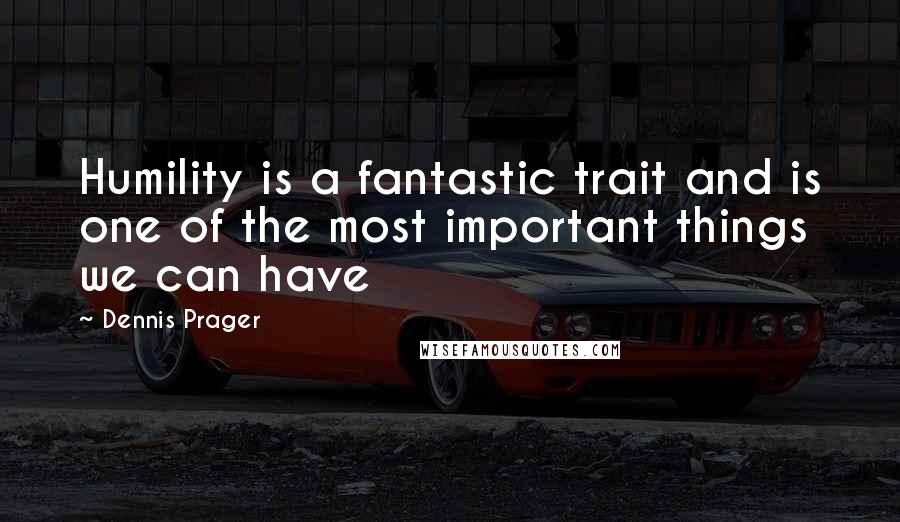 Dennis Prager Quotes: Humility is a fantastic trait and is one of the most important things we can have