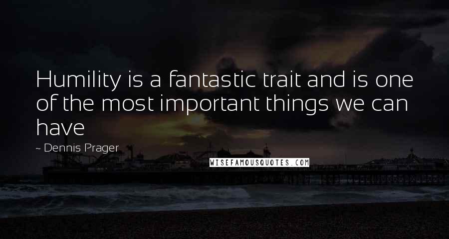 Dennis Prager Quotes: Humility is a fantastic trait and is one of the most important things we can have
