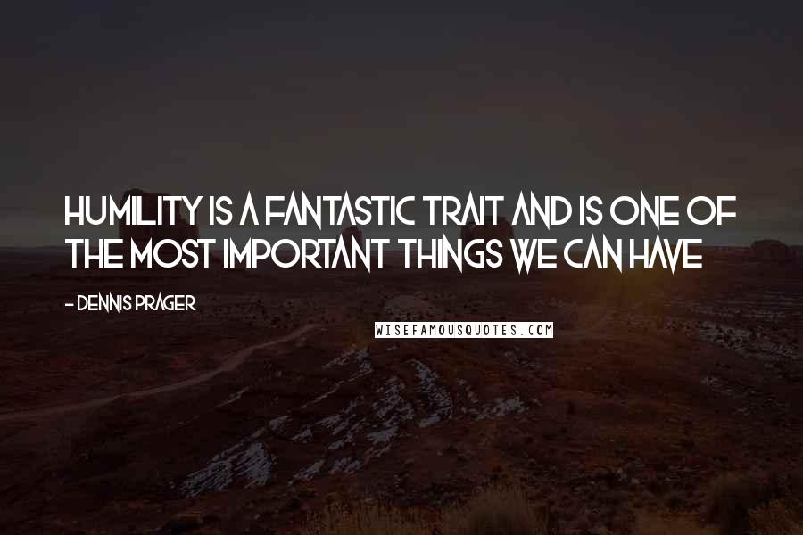 Dennis Prager Quotes: Humility is a fantastic trait and is one of the most important things we can have