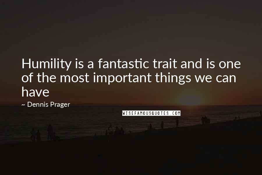 Dennis Prager Quotes: Humility is a fantastic trait and is one of the most important things we can have