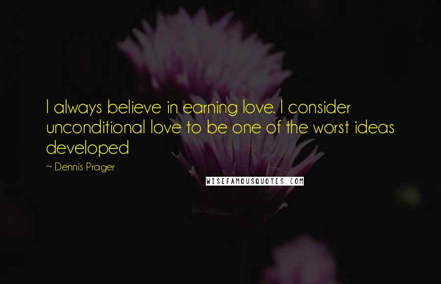Dennis Prager Quotes: I always believe in earning love. I consider unconditional love to be one of the worst ideas developed