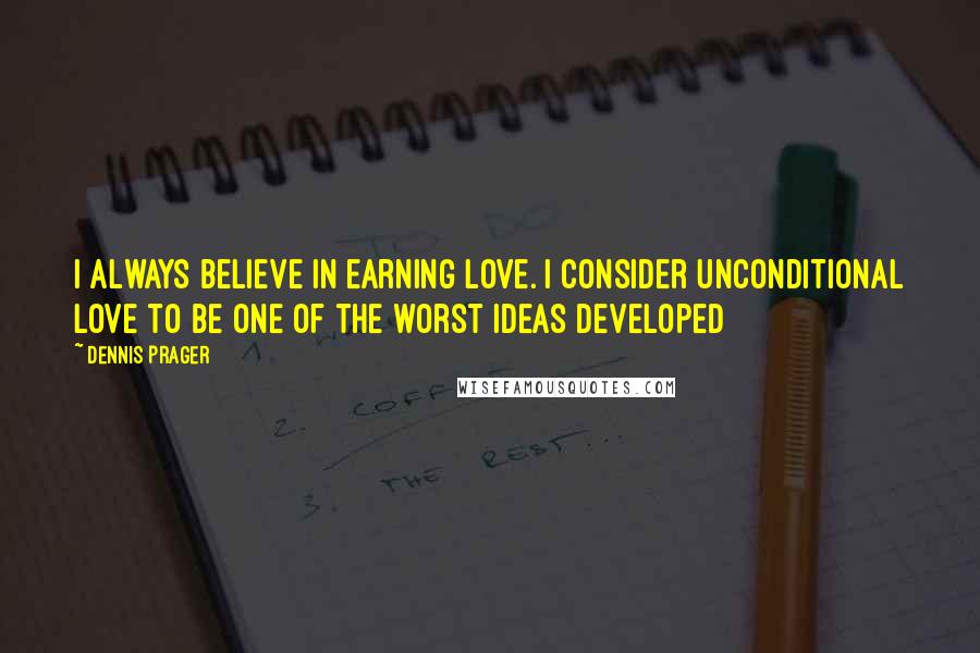 Dennis Prager Quotes: I always believe in earning love. I consider unconditional love to be one of the worst ideas developed
