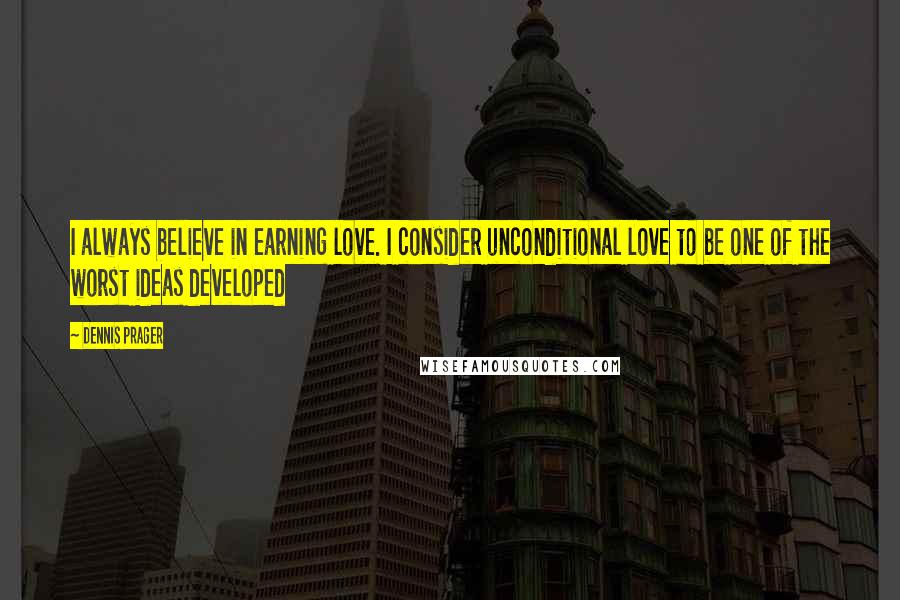 Dennis Prager Quotes: I always believe in earning love. I consider unconditional love to be one of the worst ideas developed