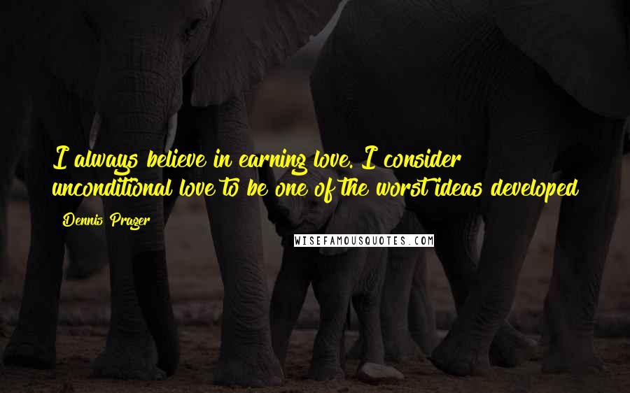 Dennis Prager Quotes: I always believe in earning love. I consider unconditional love to be one of the worst ideas developed