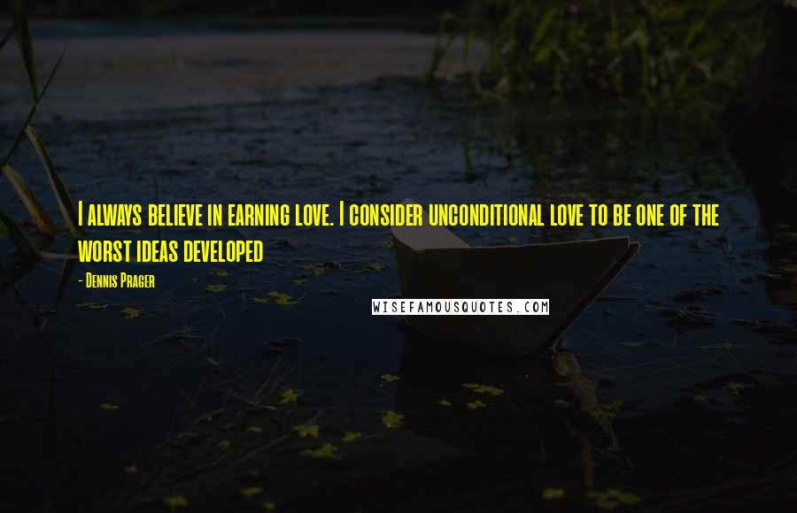 Dennis Prager Quotes: I always believe in earning love. I consider unconditional love to be one of the worst ideas developed