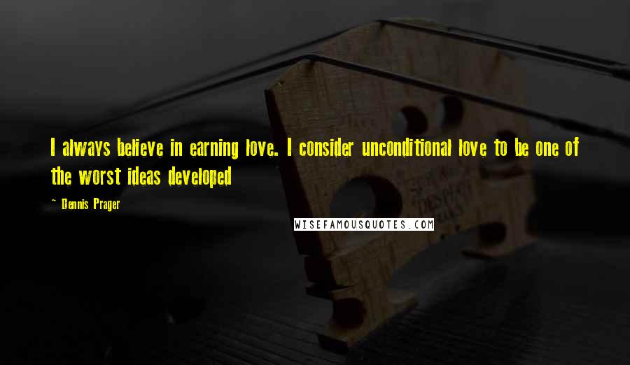 Dennis Prager Quotes: I always believe in earning love. I consider unconditional love to be one of the worst ideas developed