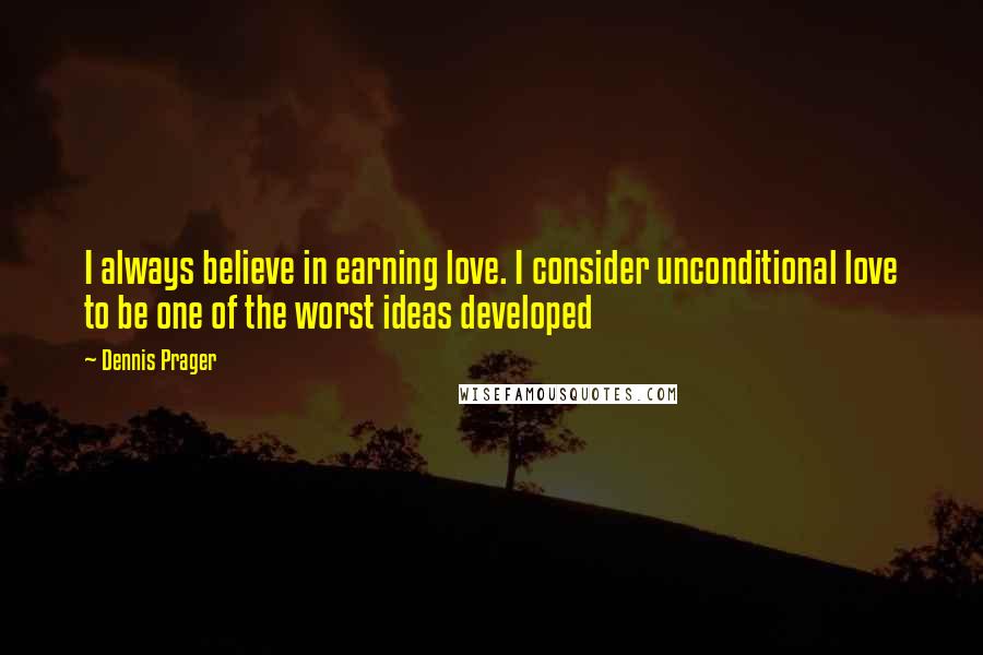 Dennis Prager Quotes: I always believe in earning love. I consider unconditional love to be one of the worst ideas developed
