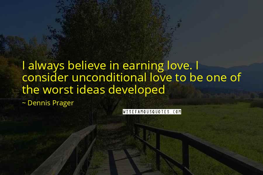 Dennis Prager Quotes: I always believe in earning love. I consider unconditional love to be one of the worst ideas developed
