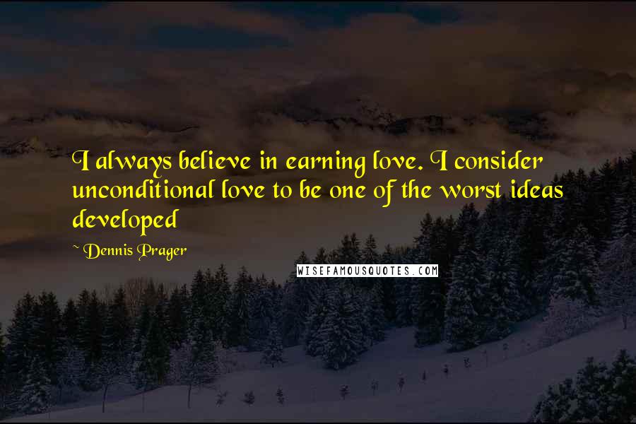 Dennis Prager Quotes: I always believe in earning love. I consider unconditional love to be one of the worst ideas developed
