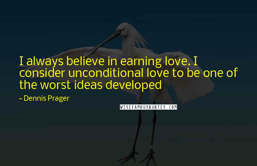 Dennis Prager Quotes: I always believe in earning love. I consider unconditional love to be one of the worst ideas developed