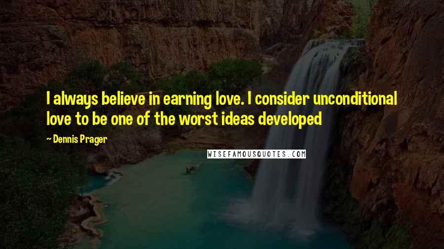 Dennis Prager Quotes: I always believe in earning love. I consider unconditional love to be one of the worst ideas developed