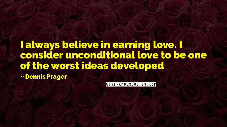 Dennis Prager Quotes: I always believe in earning love. I consider unconditional love to be one of the worst ideas developed