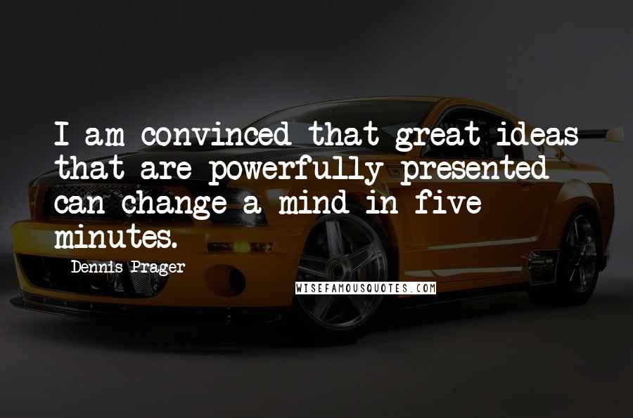 Dennis Prager Quotes: I am convinced that great ideas that are powerfully presented can change a mind in five minutes.