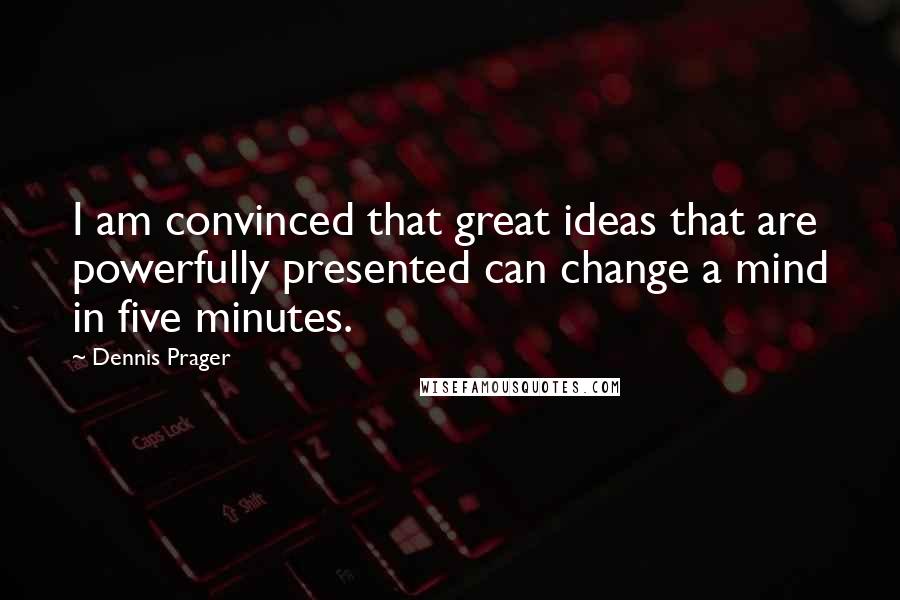 Dennis Prager Quotes: I am convinced that great ideas that are powerfully presented can change a mind in five minutes.