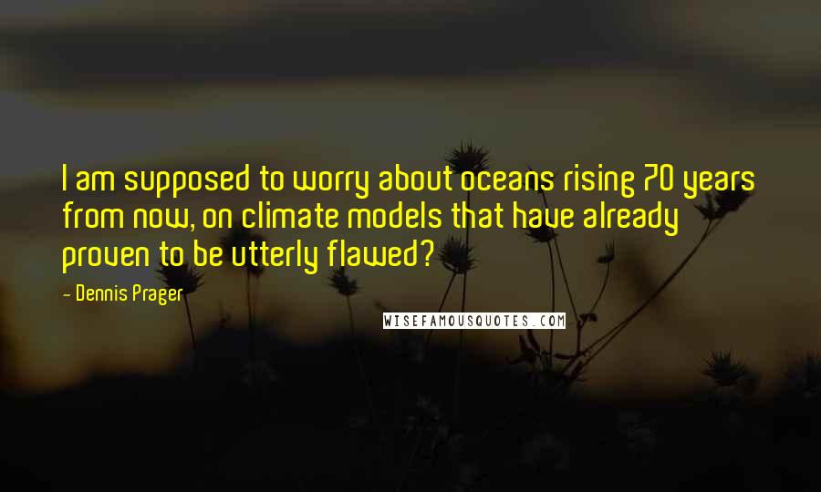 Dennis Prager Quotes: I am supposed to worry about oceans rising 70 years from now, on climate models that have already proven to be utterly flawed?