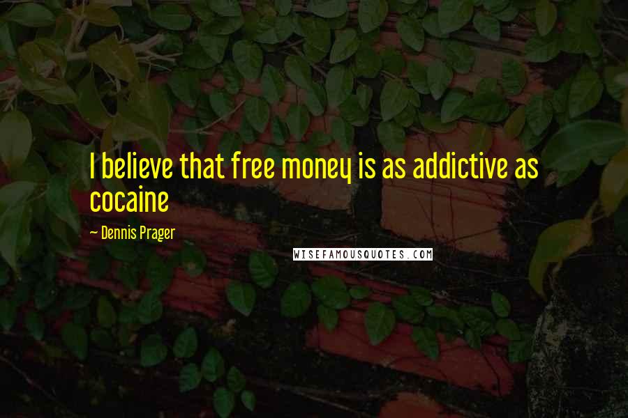 Dennis Prager Quotes: I believe that free money is as addictive as cocaine