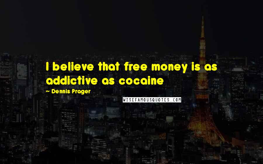 Dennis Prager Quotes: I believe that free money is as addictive as cocaine