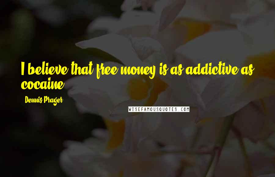 Dennis Prager Quotes: I believe that free money is as addictive as cocaine