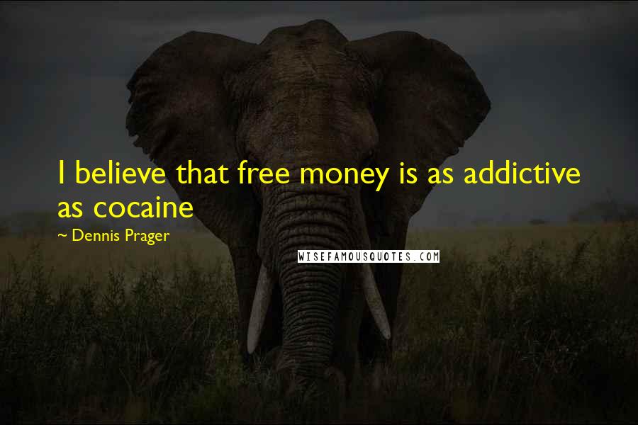 Dennis Prager Quotes: I believe that free money is as addictive as cocaine