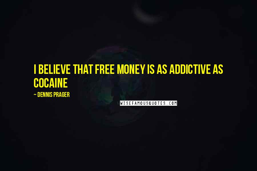 Dennis Prager Quotes: I believe that free money is as addictive as cocaine