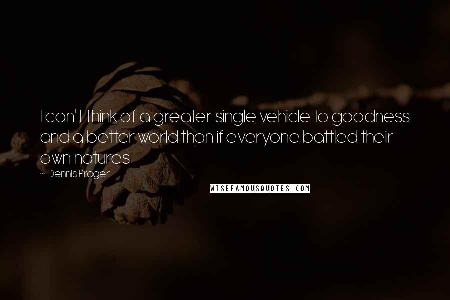 Dennis Prager Quotes: I can't think of a greater single vehicle to goodness and a better world than if everyone battled their own natures