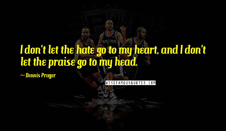 Dennis Prager Quotes: I don't let the hate go to my heart, and I don't let the praise go to my head.