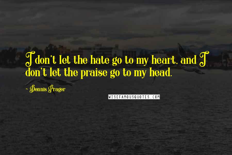 Dennis Prager Quotes: I don't let the hate go to my heart, and I don't let the praise go to my head.