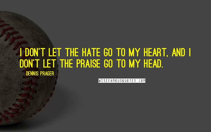 Dennis Prager Quotes: I don't let the hate go to my heart, and I don't let the praise go to my head.