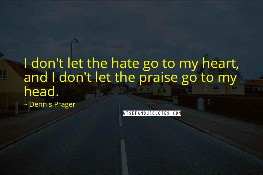 Dennis Prager Quotes: I don't let the hate go to my heart, and I don't let the praise go to my head.