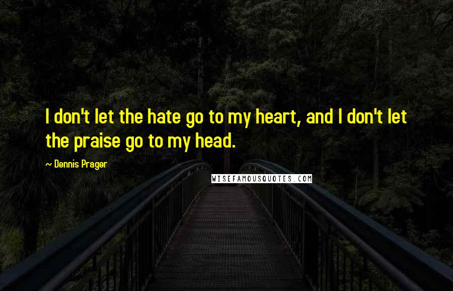 Dennis Prager Quotes: I don't let the hate go to my heart, and I don't let the praise go to my head.