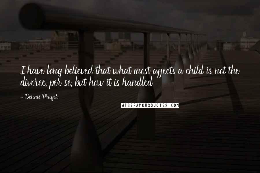 Dennis Prager Quotes: I have long believed that what most affects a child is not the divorce, per se, but how it is handled