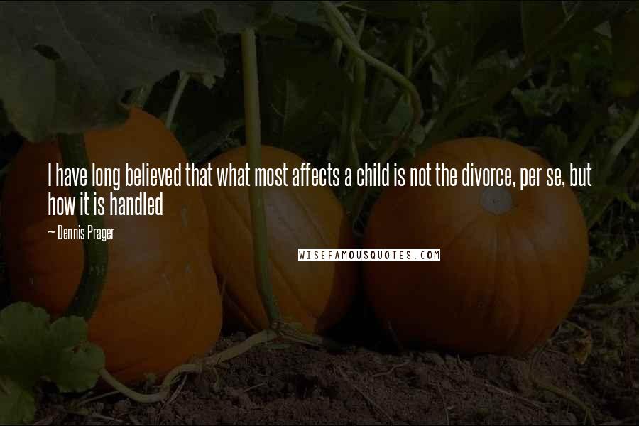 Dennis Prager Quotes: I have long believed that what most affects a child is not the divorce, per se, but how it is handled