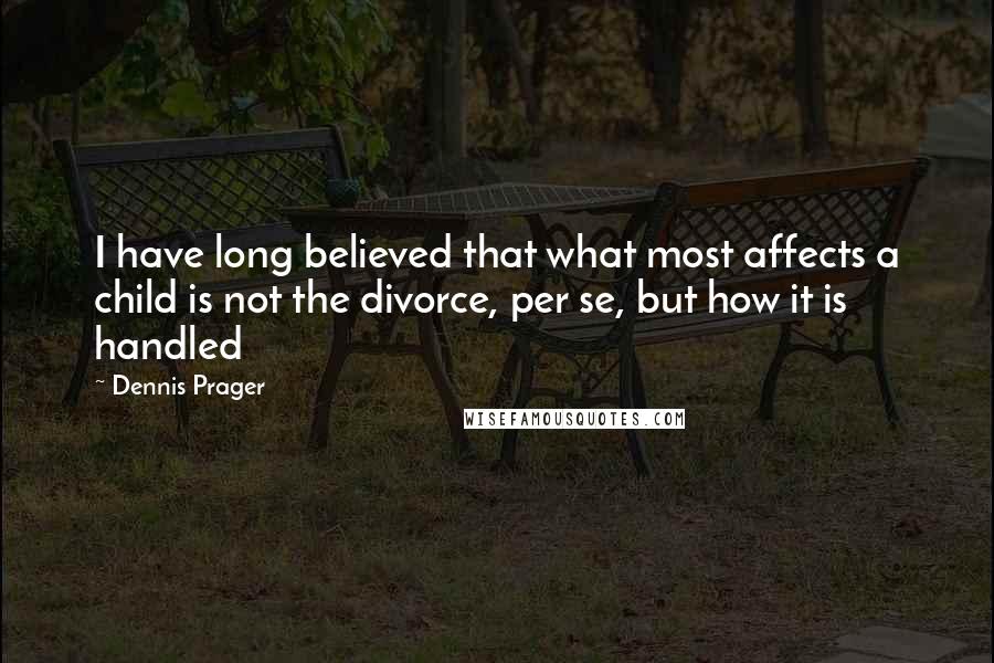 Dennis Prager Quotes: I have long believed that what most affects a child is not the divorce, per se, but how it is handled