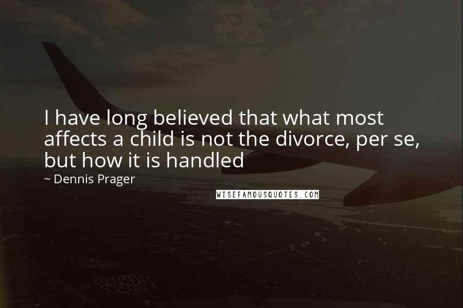 Dennis Prager Quotes: I have long believed that what most affects a child is not the divorce, per se, but how it is handled