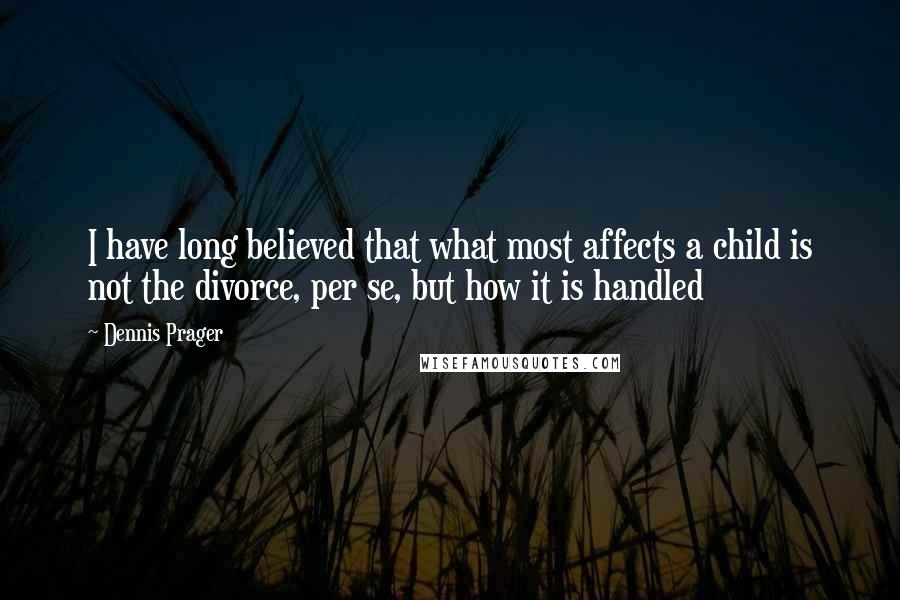 Dennis Prager Quotes: I have long believed that what most affects a child is not the divorce, per se, but how it is handled