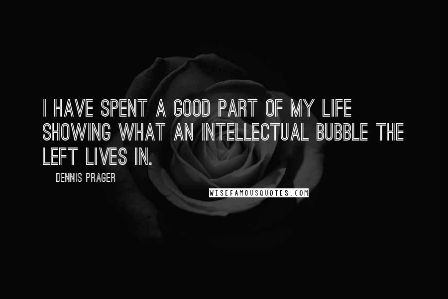 Dennis Prager Quotes: I have spent a good part of my life showing what an intellectual bubble the Left lives in.