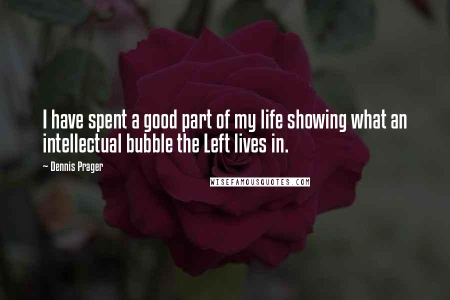 Dennis Prager Quotes: I have spent a good part of my life showing what an intellectual bubble the Left lives in.