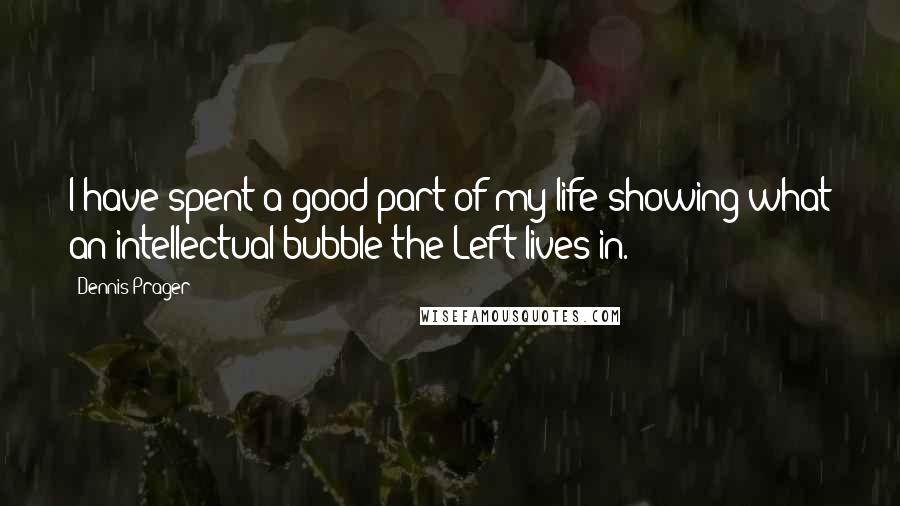 Dennis Prager Quotes: I have spent a good part of my life showing what an intellectual bubble the Left lives in.