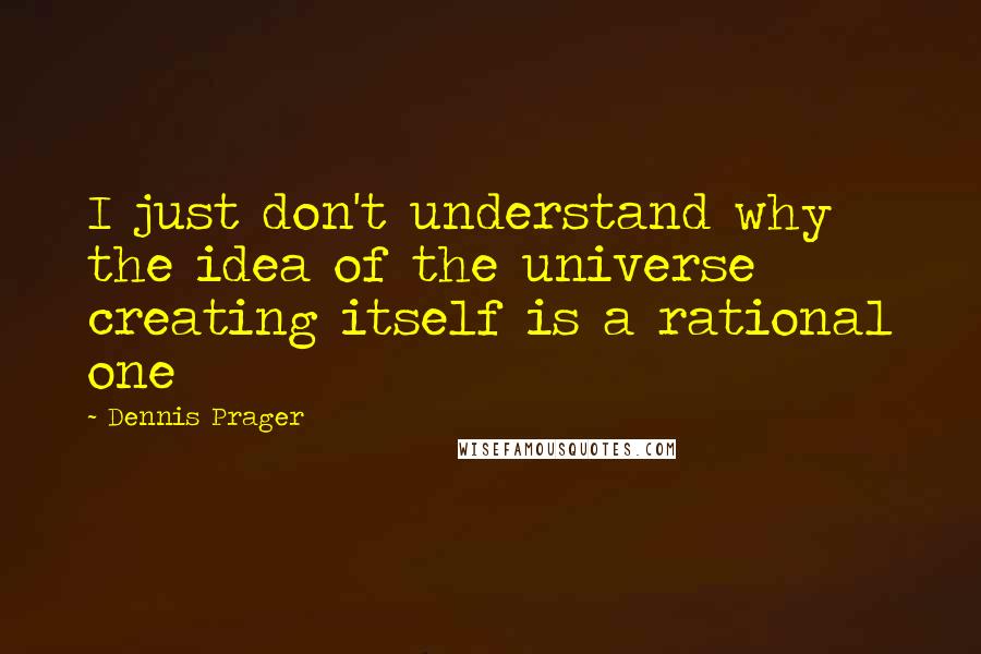 Dennis Prager Quotes: I just don't understand why the idea of the universe creating itself is a rational one