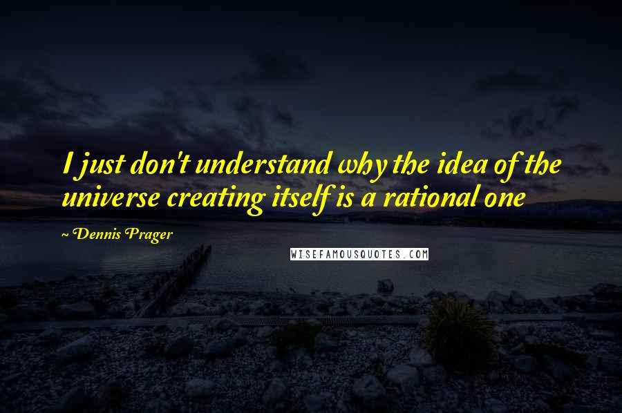 Dennis Prager Quotes: I just don't understand why the idea of the universe creating itself is a rational one