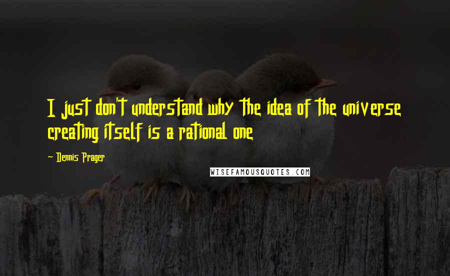 Dennis Prager Quotes: I just don't understand why the idea of the universe creating itself is a rational one