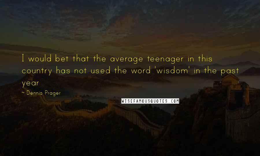 Dennis Prager Quotes: I would bet that the average teenager in this country has not used the word 'wisdom' in the past year
