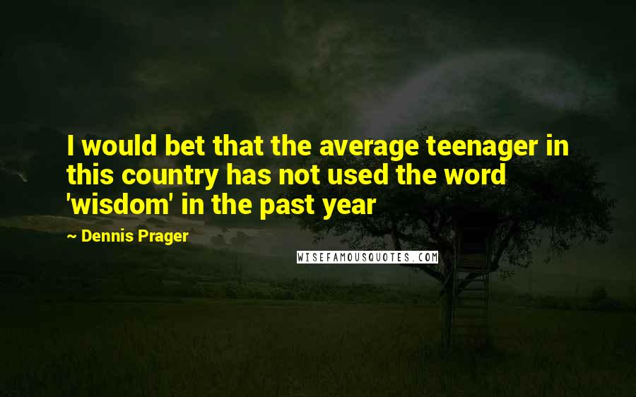 Dennis Prager Quotes: I would bet that the average teenager in this country has not used the word 'wisdom' in the past year