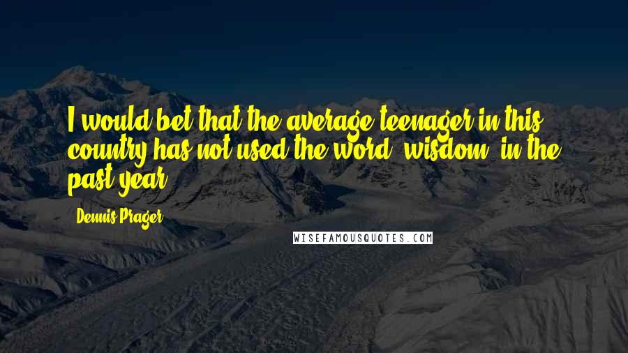Dennis Prager Quotes: I would bet that the average teenager in this country has not used the word 'wisdom' in the past year
